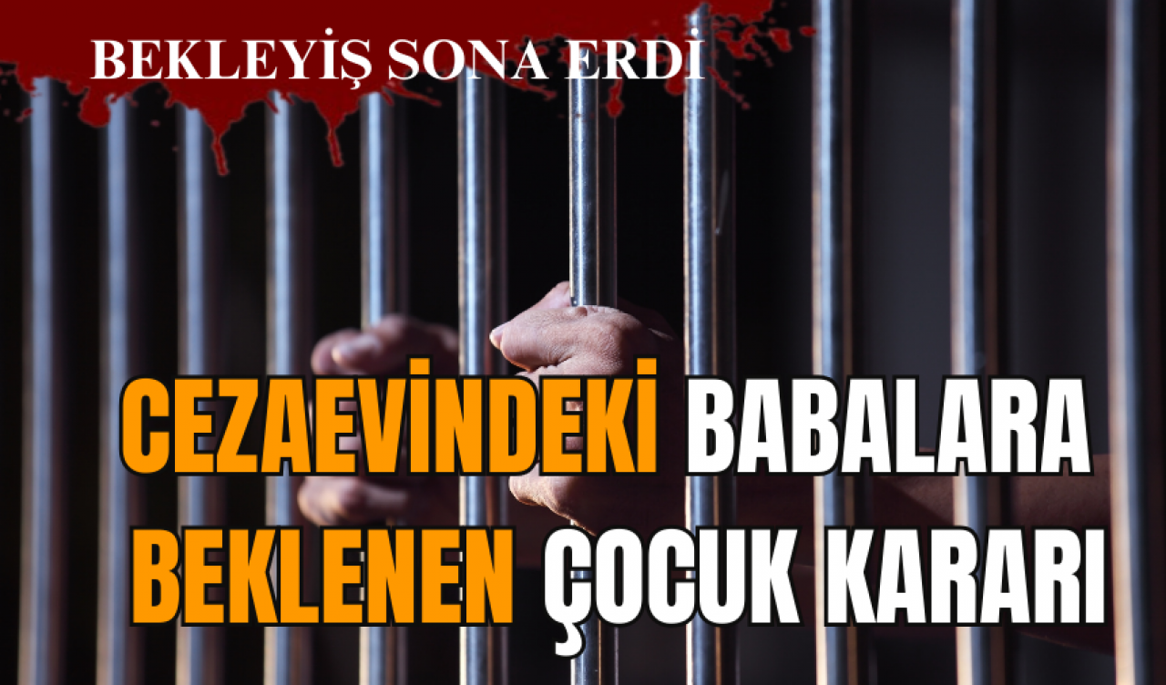 Cezaevindeki babalara beklenen çocuk kararı