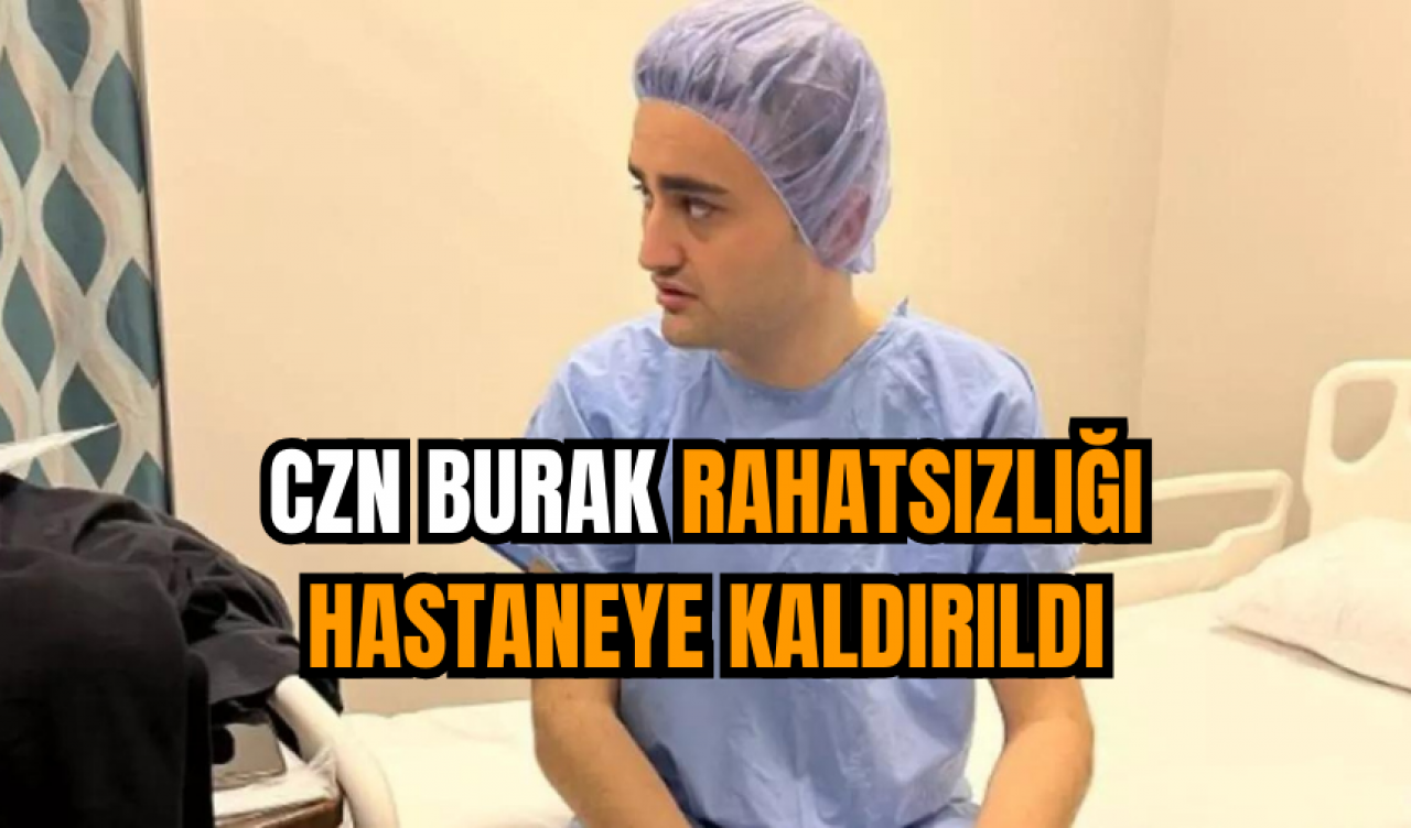 CZN Burak rahatsızlığı hastaneye kaldırıldı