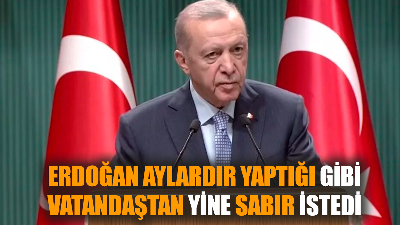 Erdoğan aylardır yaptığı gibi vatandaştan yine sabır istedi