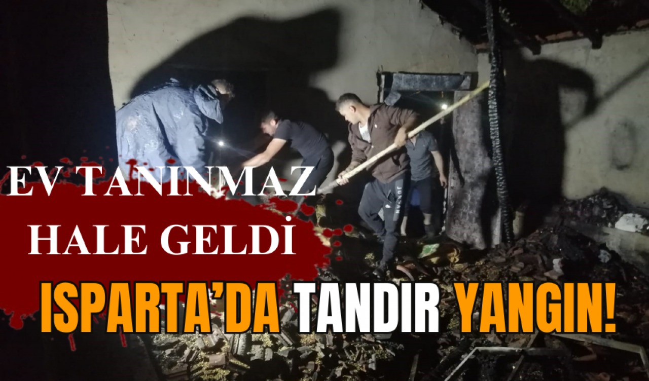 Isparta’da tandır yangın! Ev tanınmaz hale geldi