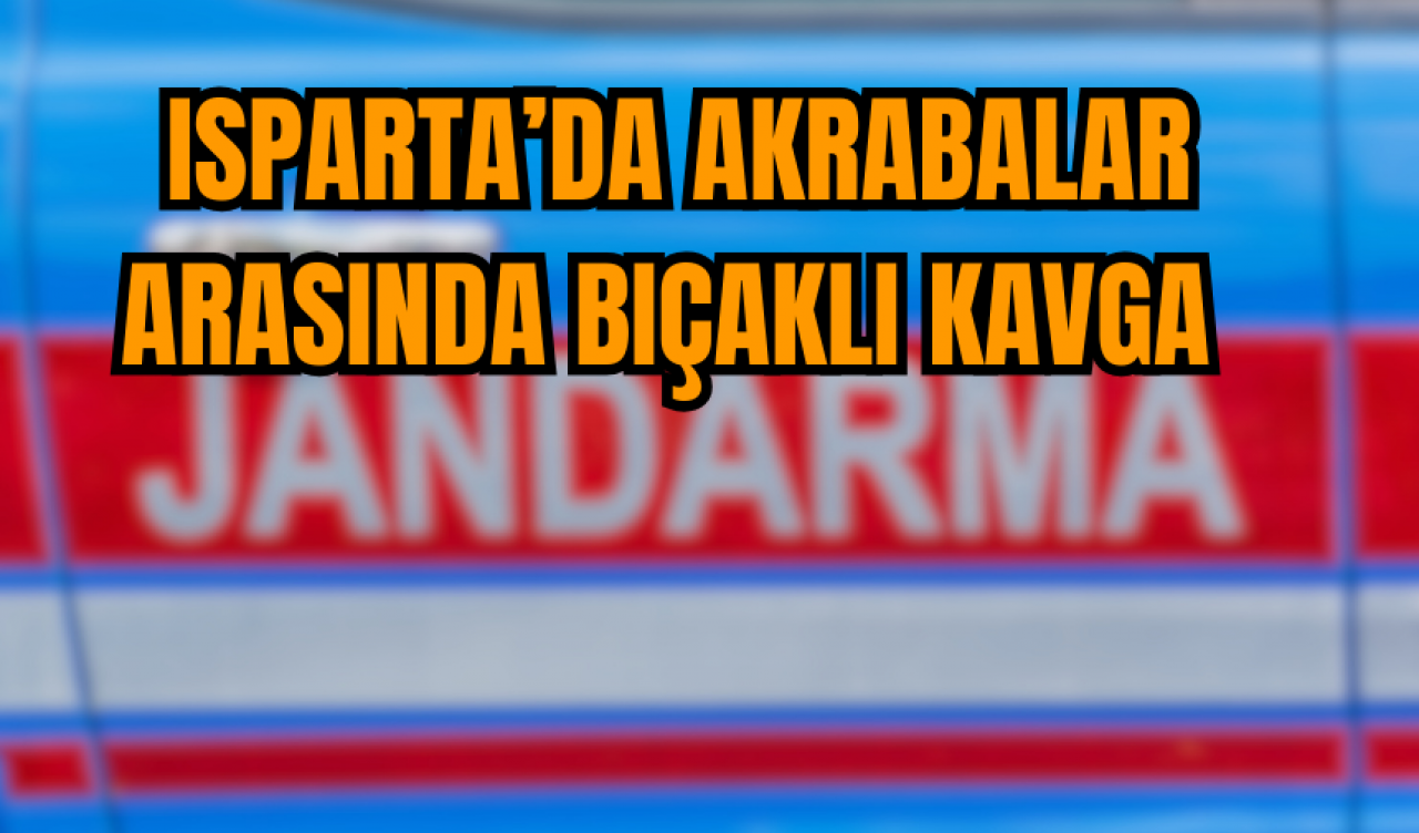  Isparta’da akrabalar arasında bıçaklı kavga