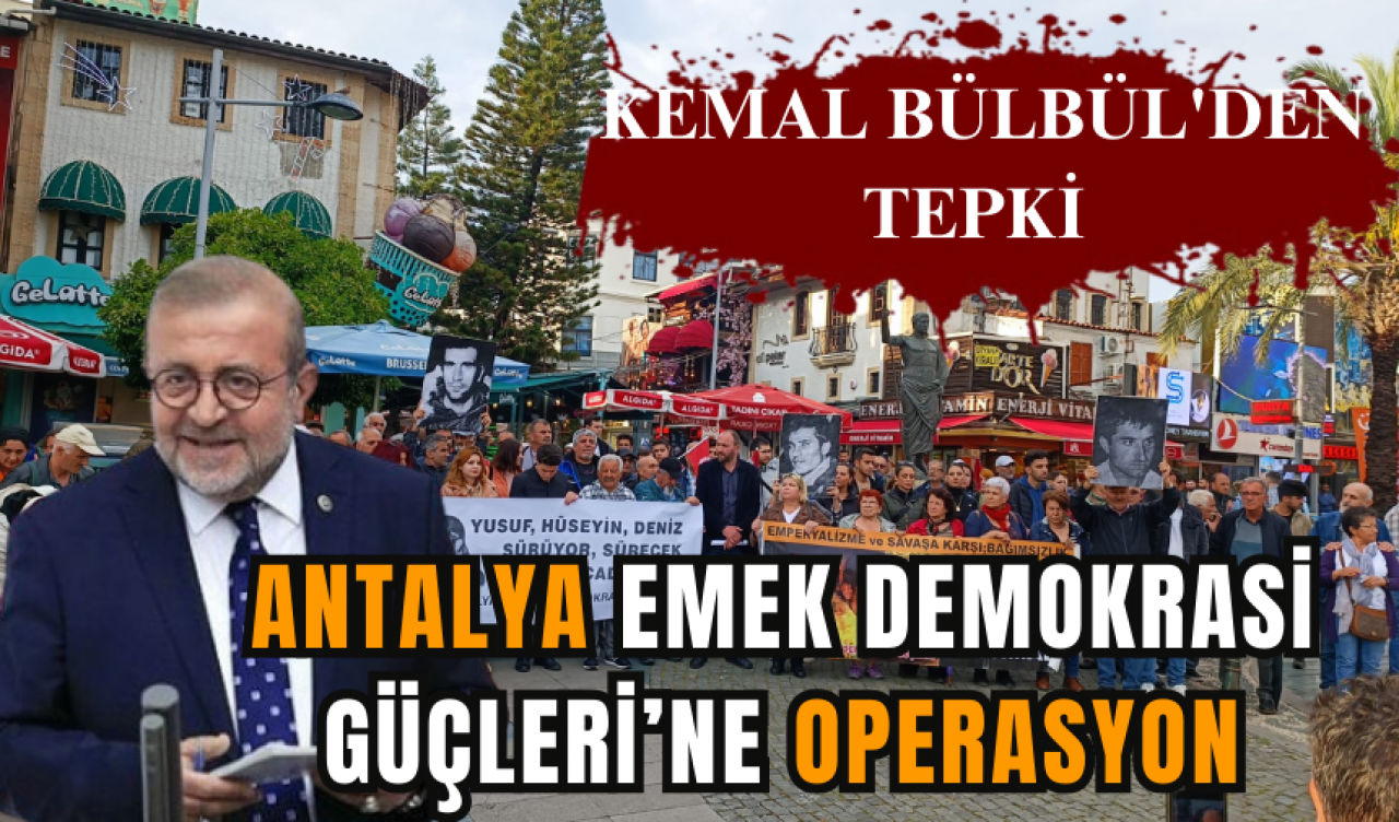 ANTALYA EMEK DEMOKRASİ GÜÇLERİ’NE OPERASYON: KEMAL BÜLBÜL'DEN TEPKİ