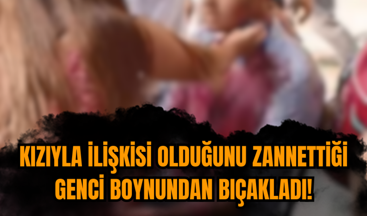 Kızıyla ilişkisi olduğunu zannettiği genci boynundan bıçakladı