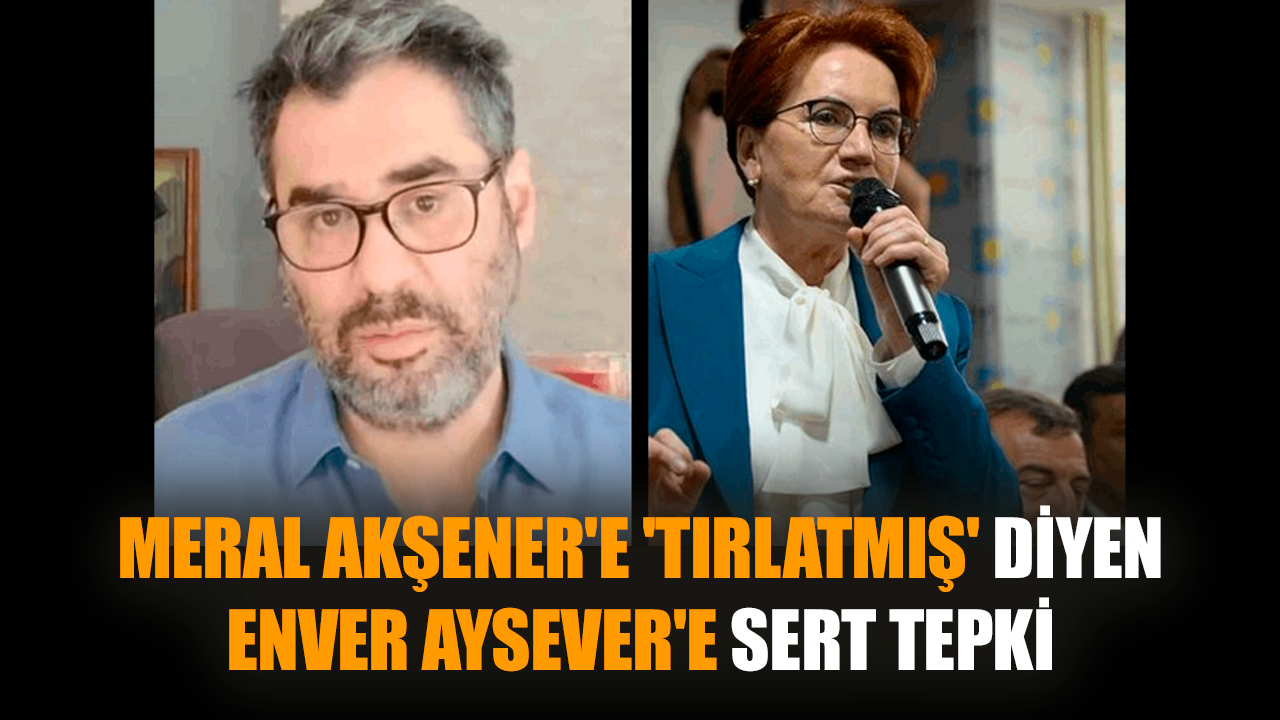 Meral Akşener'e 'tırlatmış' diyen Enver Aysever'e sert tepki