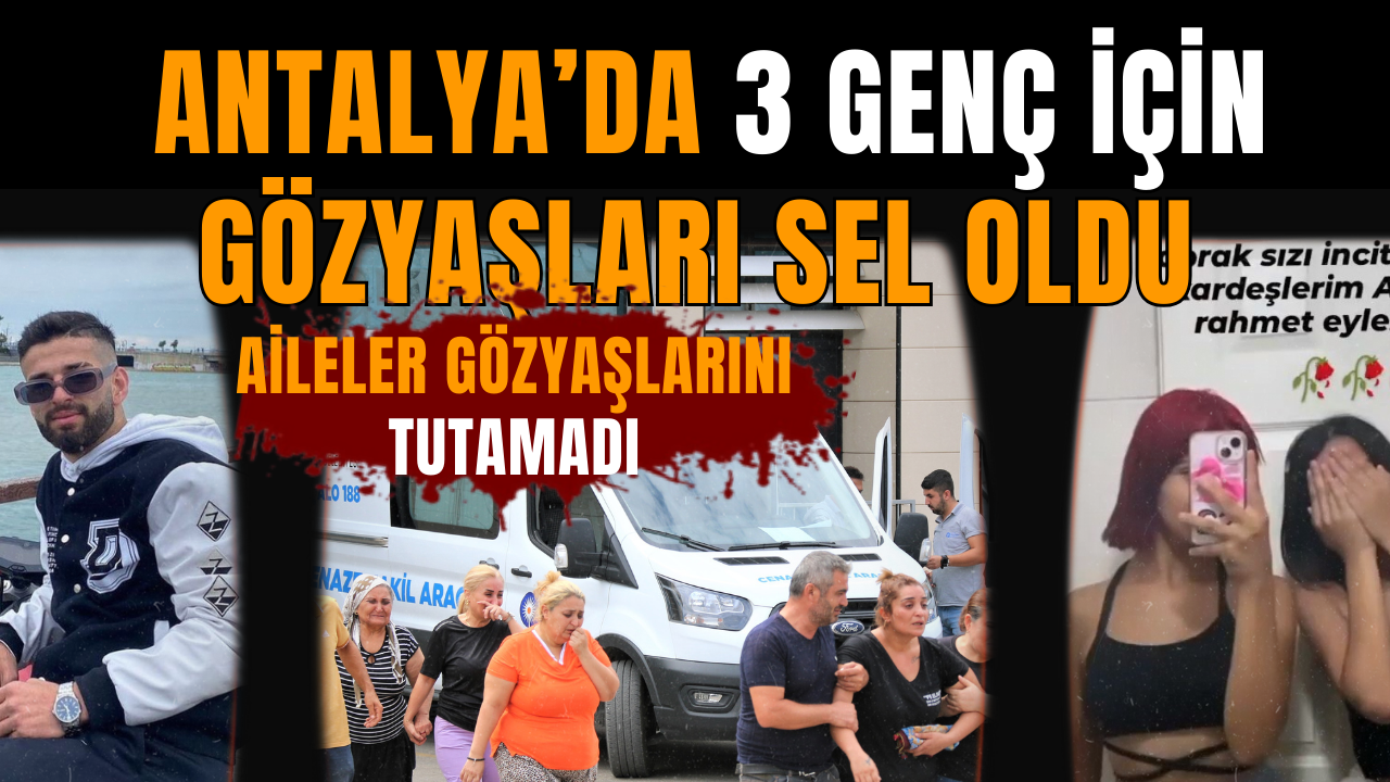 Antalya’da 3 genç için gözyaşları sel oldu