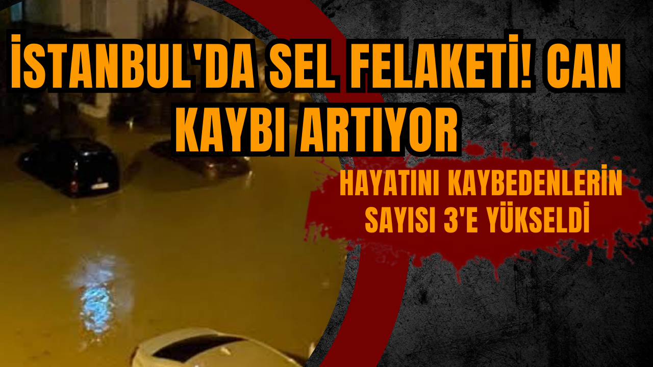 İstanbul'da sel felaketi! Can kaybı artıyor