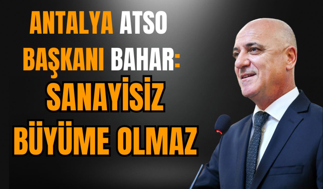 Antalya ATSO Başkanı Bahar: Sanayisiz büyüme olmaz