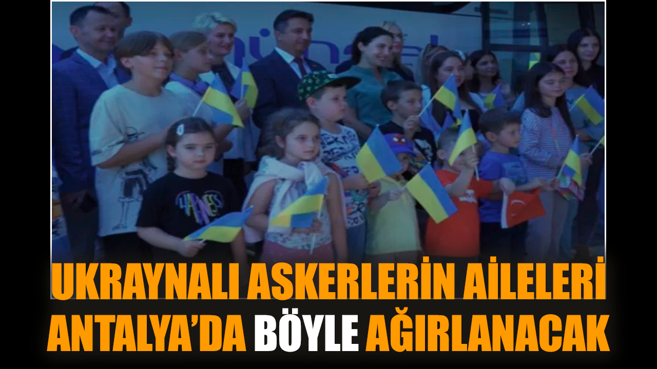 Ukraynalı askerlerin aileleri Antalya’da böyle ağırlanacak