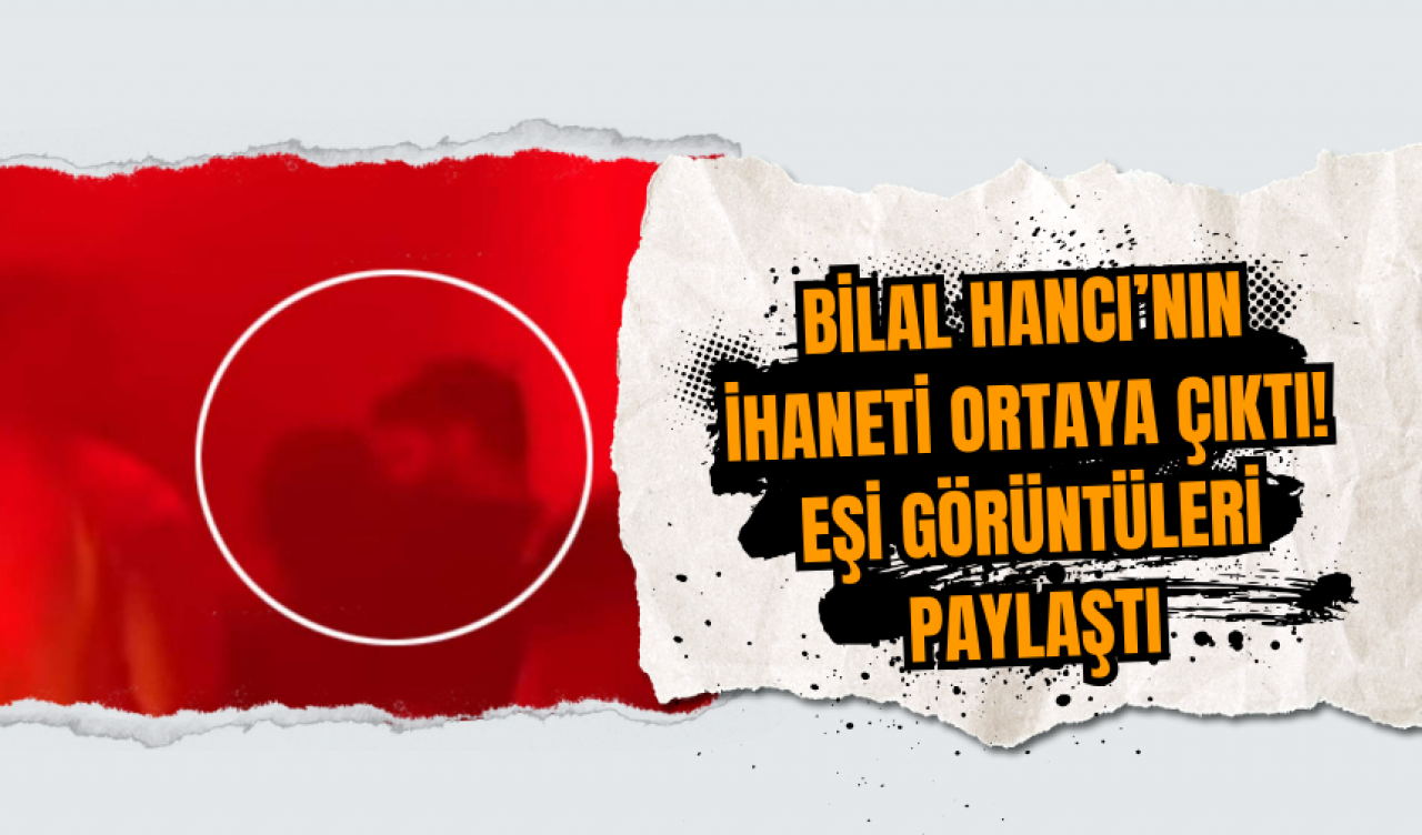 Bilal Hancı’nın İhaneti Ortaya Çıktı! Eşi Görüntüleri paylaştı