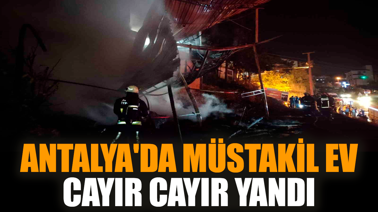 Antalya'da müstakil ev cayır cayır yandı