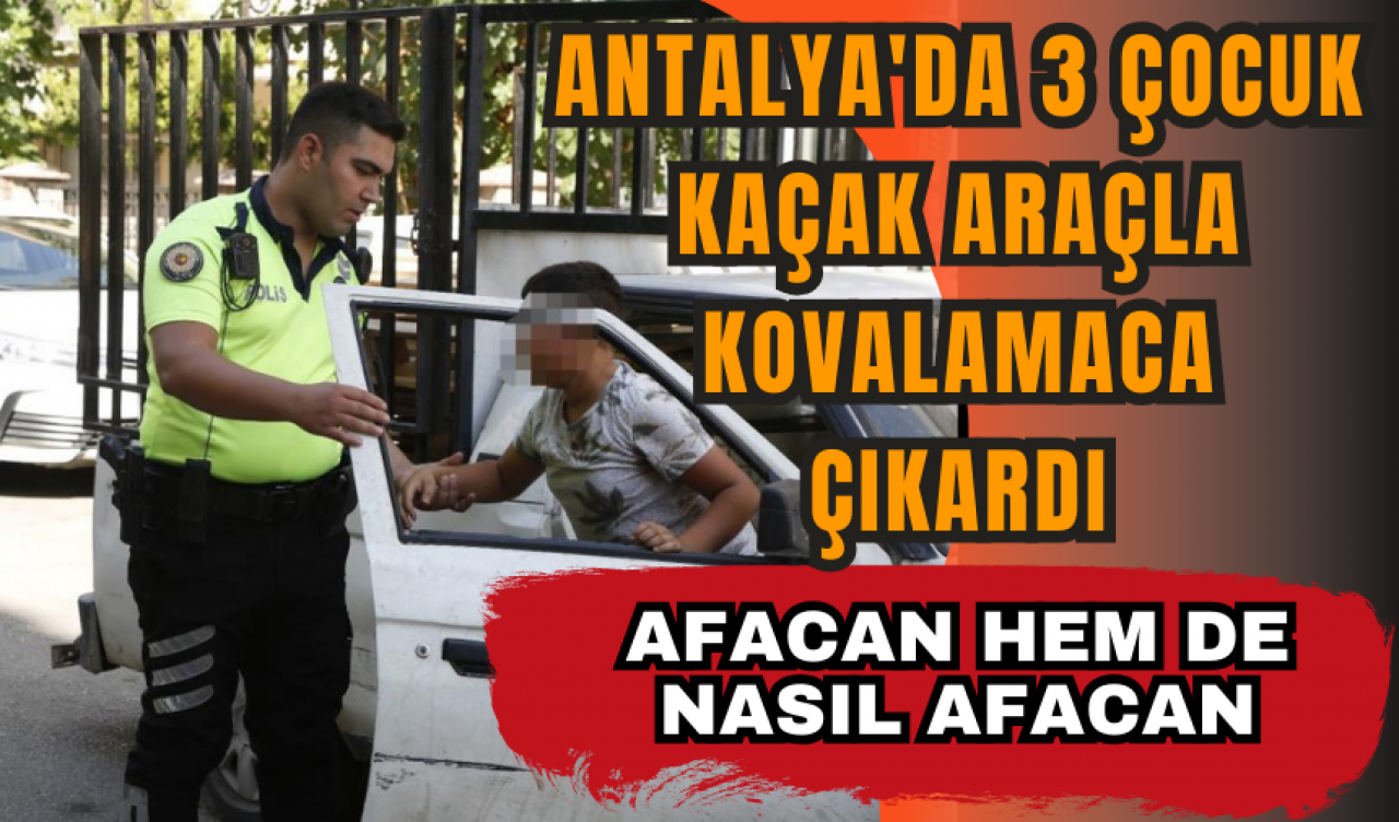 Antalya'da 3 çocuk kaçak araçla kovalamaca çıkardı