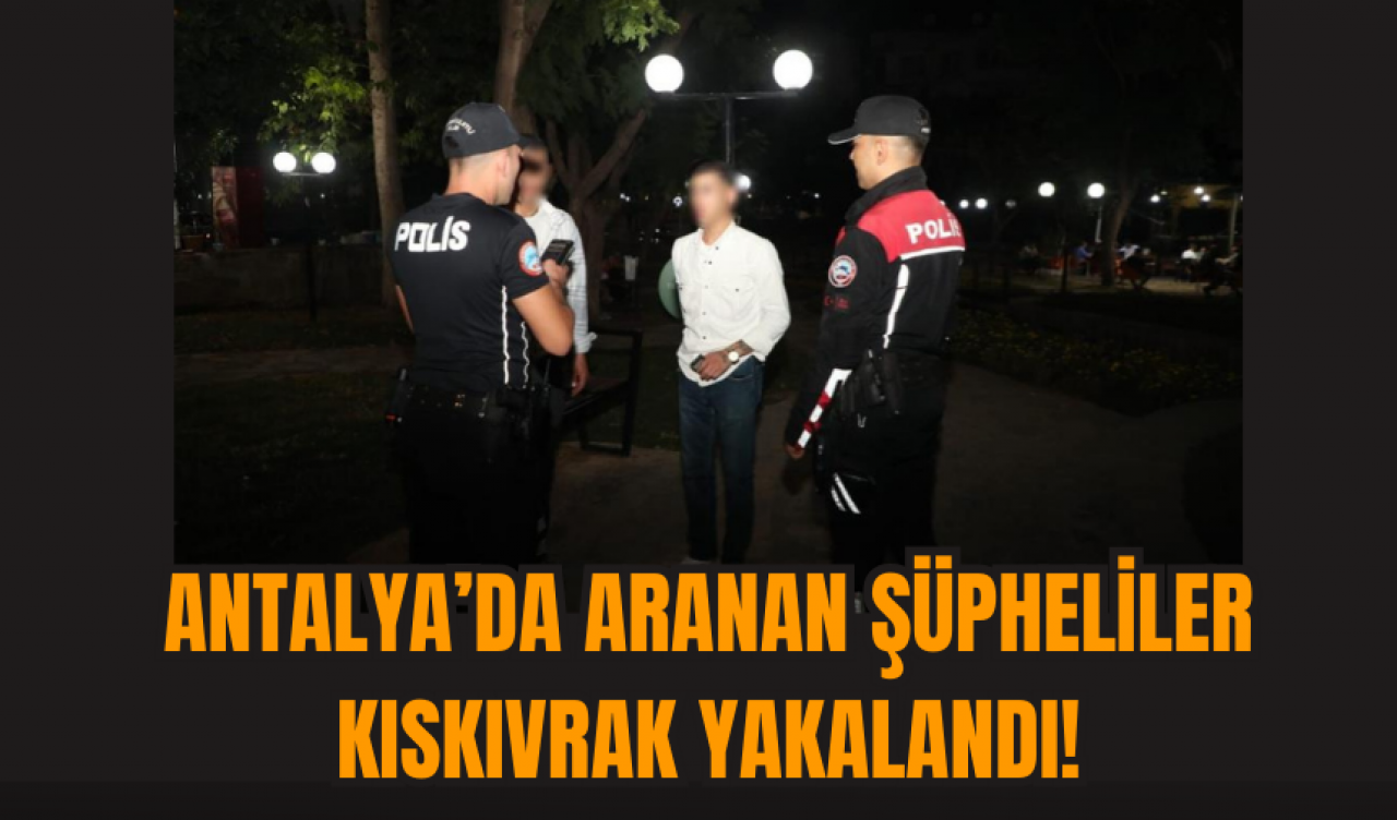 Antalya’da Aranan Şüpheliler kıskıvrak yakalandı!