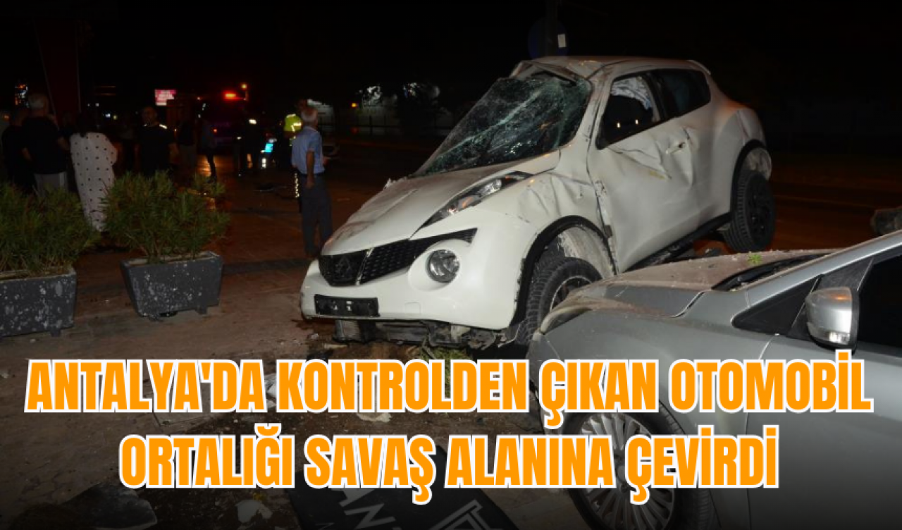 Antalya'da kontrolden çıkan otomobil ortalığı savaş alanına çevirdi