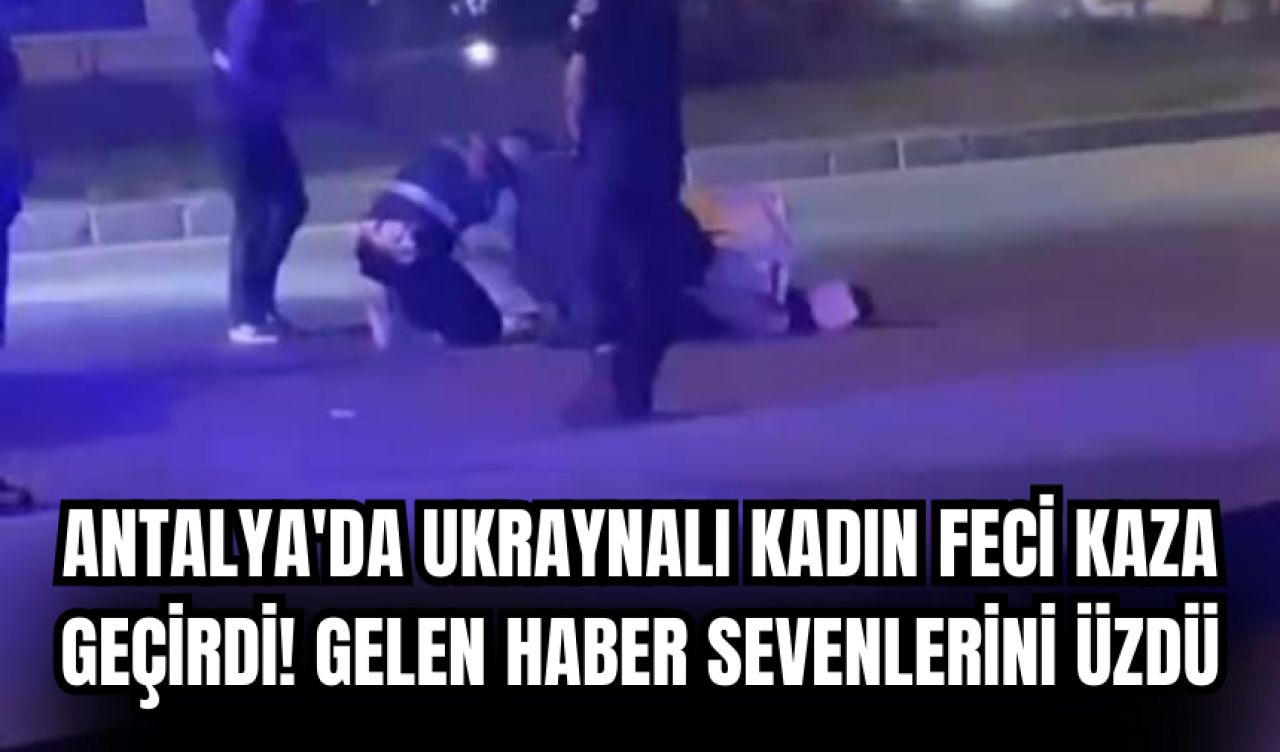 Antalya'da Ukraynalı kadın feci kaza geçirdi! Gelen haber sevenlerini üzdü