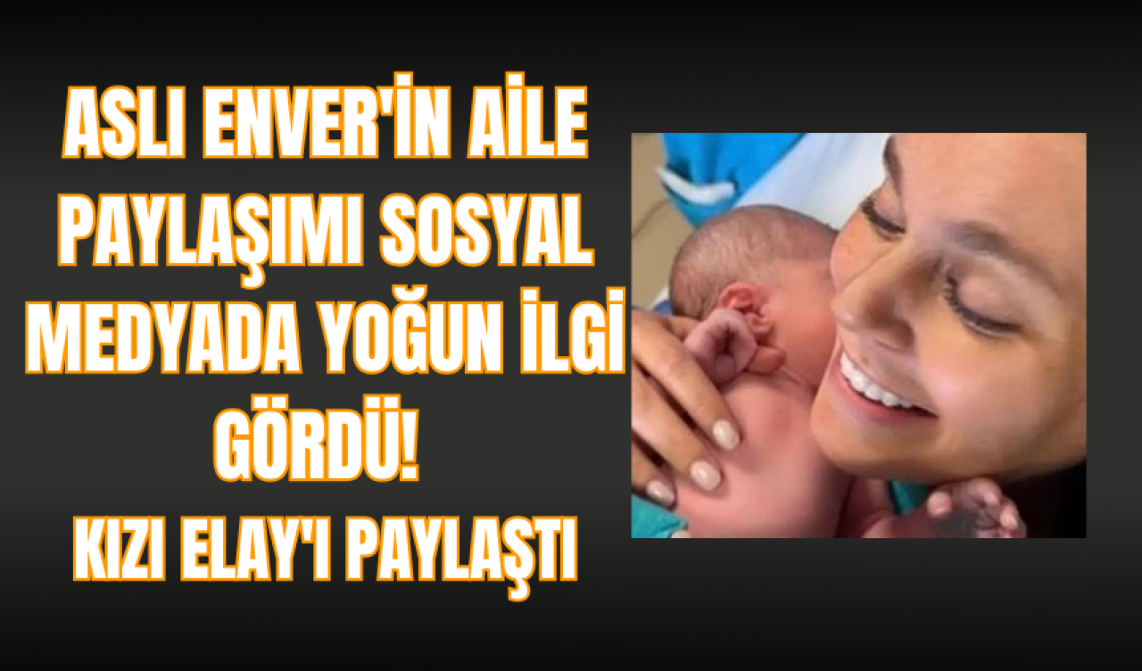 Aslı Enver'in aile paylaşımı sosyal medyada yoğun ilgi gördü! Kızı Elay'ı paylaştı