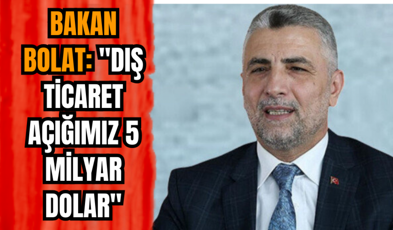 Bakan Bolat: "Dış ticaret açığımız 5 milyar dolar"