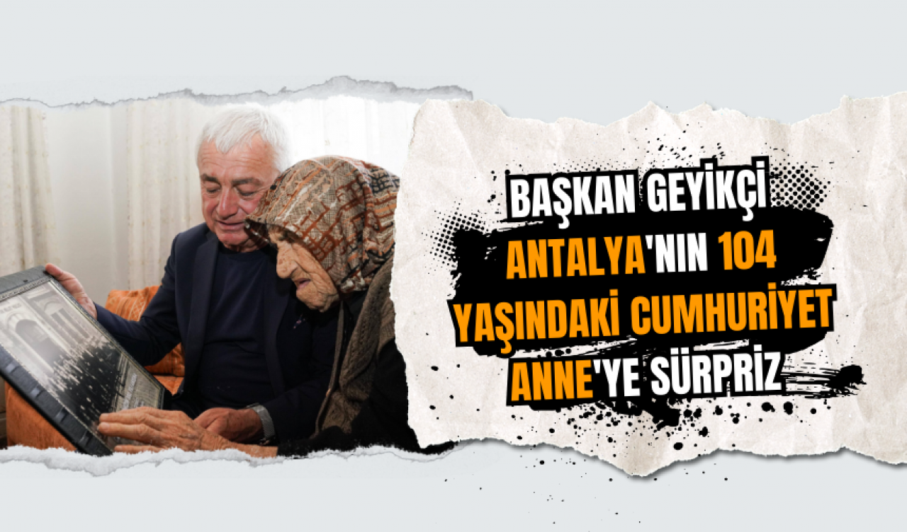 Başkan Geyikçi Antalya'nın 104 yaşındaki Cumhuriyet Anne'ye sürpriz