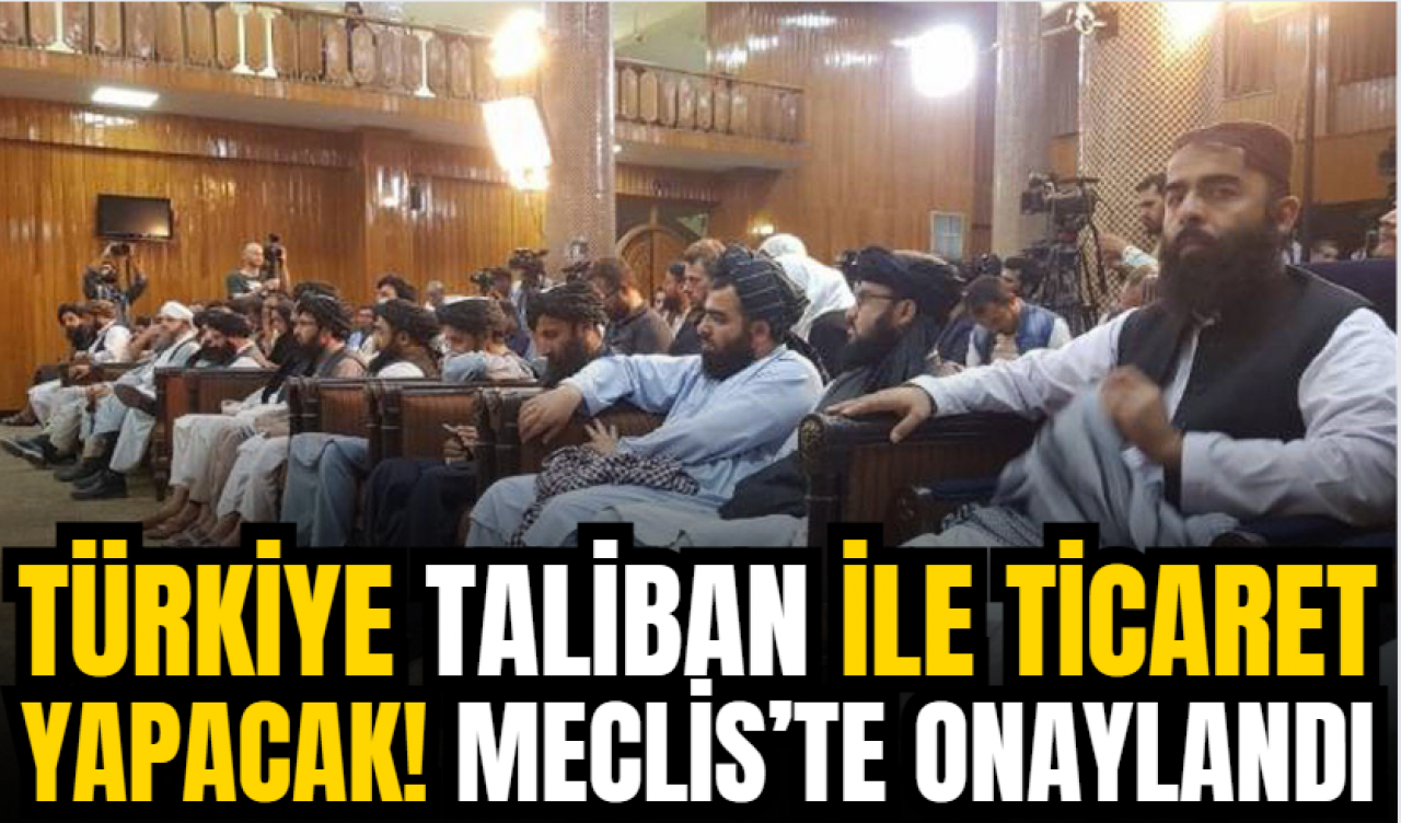 Türkiye Taliban ile ticaret yapacak! Meclis’te onaylandı