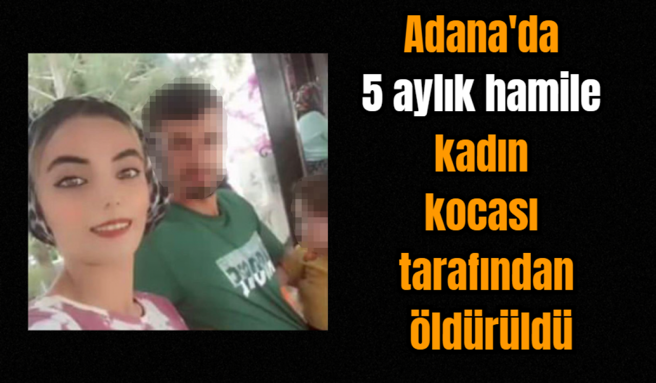 Adana'da 5 aylık hamile kadın kocası tarafından öldürüldü