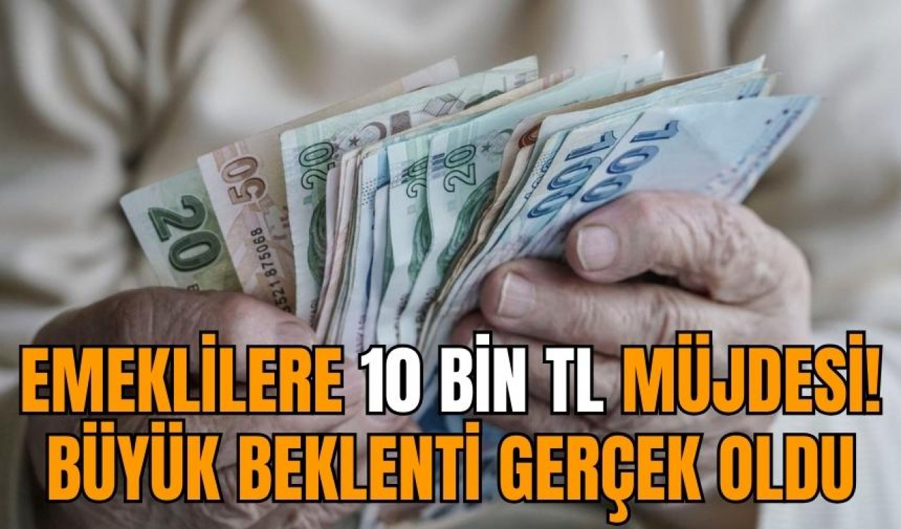 Emeklilere 10 bin TL müjdesi! Büyük beklenti gerçek oldu