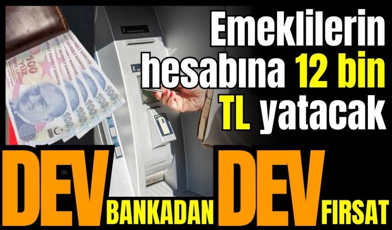 Dev bankadan dev fırsat! Emeklilerin hesabına 12 bin TL yatacak