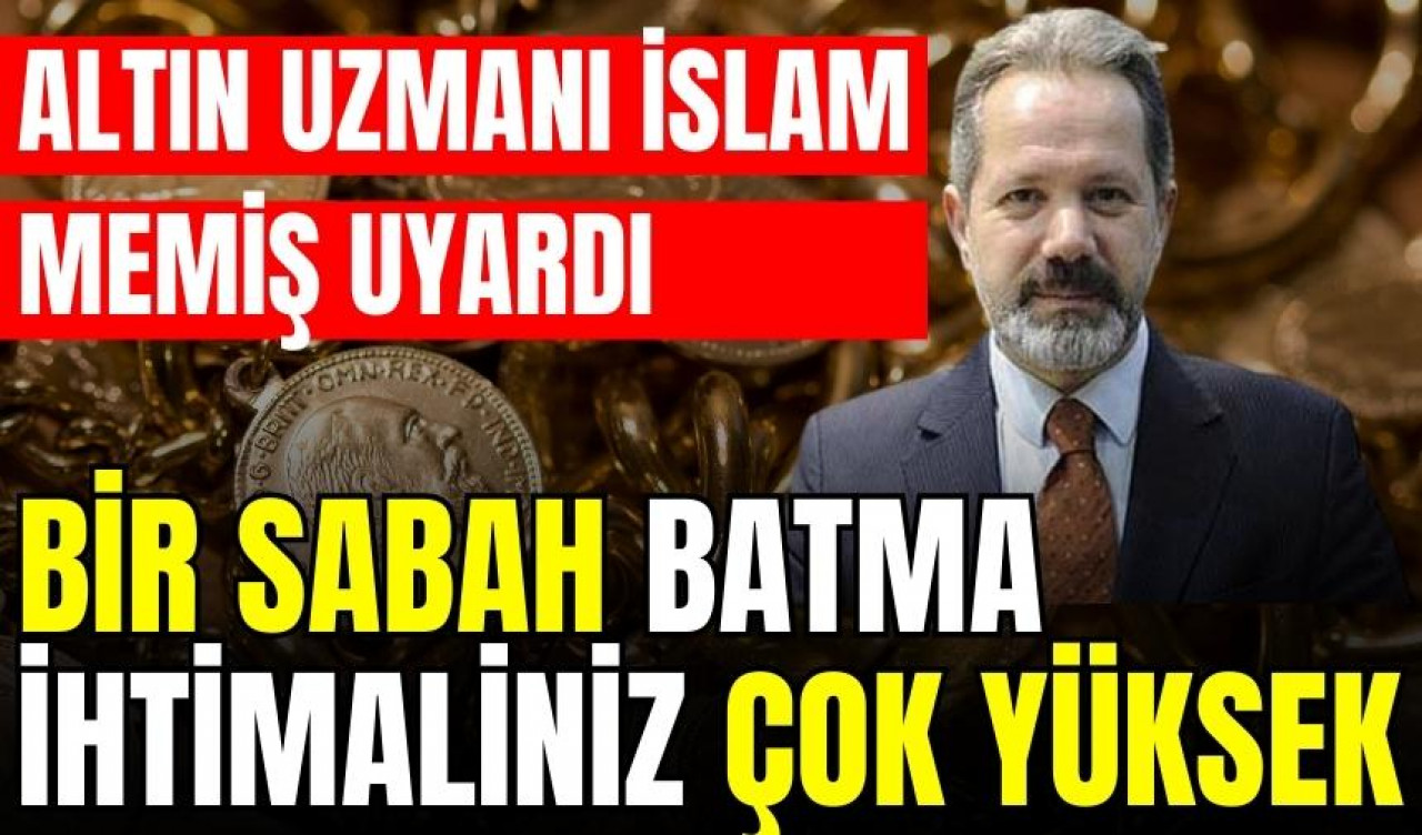 ALTIN UZMANI İSLAM MEMİŞ: BİR SABAH BATMA İHTİMALİNİZ ÇOK YÜKSEK