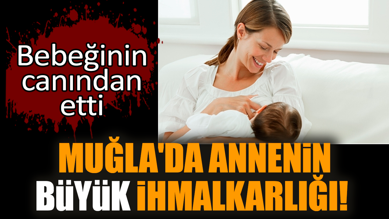 Muğla'da annenin büyük ihmalkarlığı! Bebeğinin canından etti