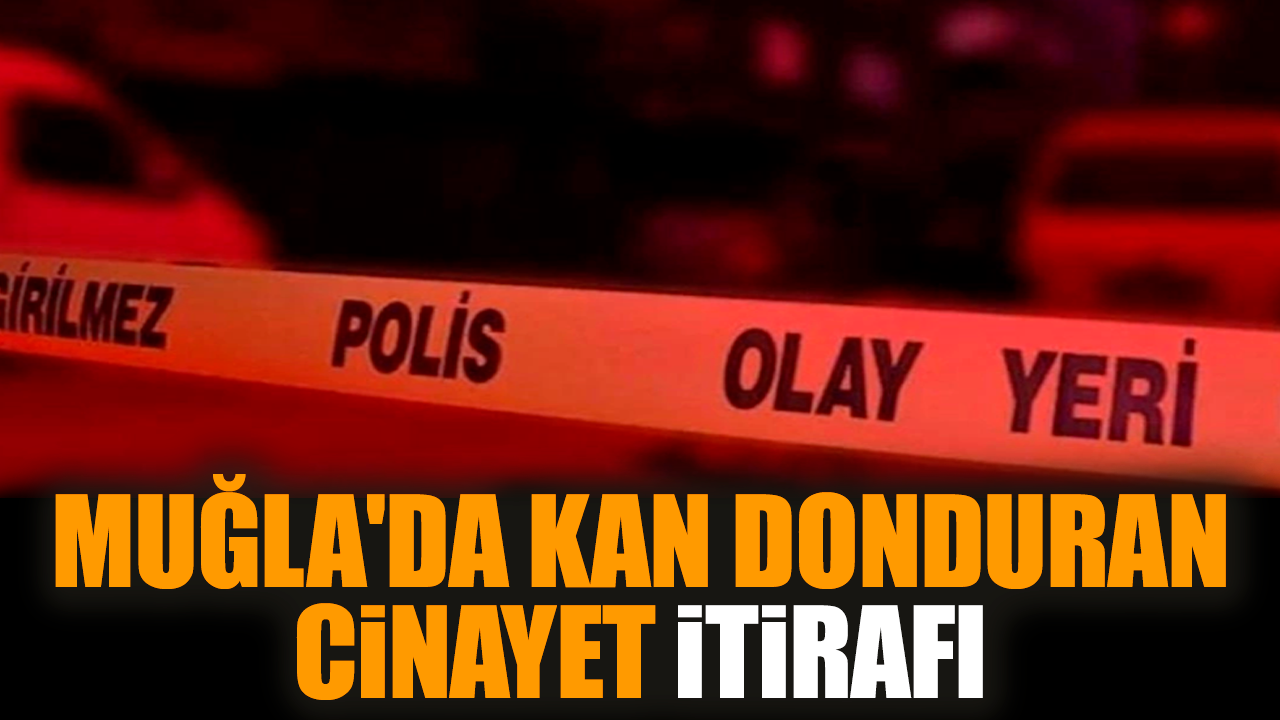 Muğla'da kan donduran cinayet itirafı