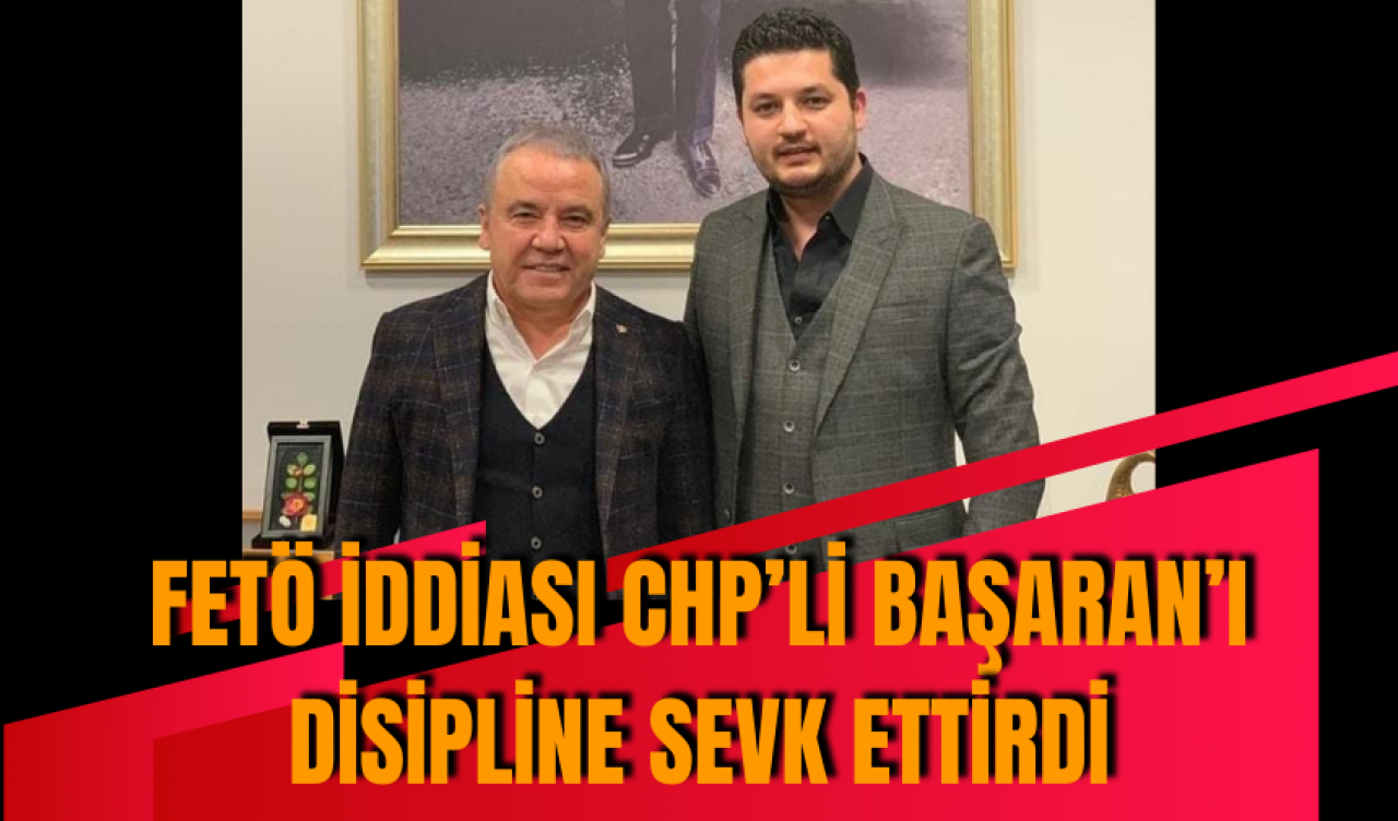 FET* İDDİASI CHP’Lİ BAŞARAN’I DİSİPLİNE SEVK ETTİRDİ