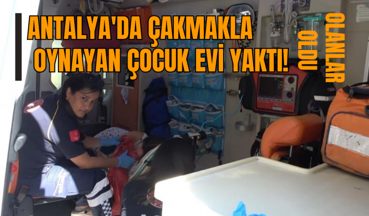 Antalya'da çakmakla oynayan çocuk evi yaktı! Olanlar oldu