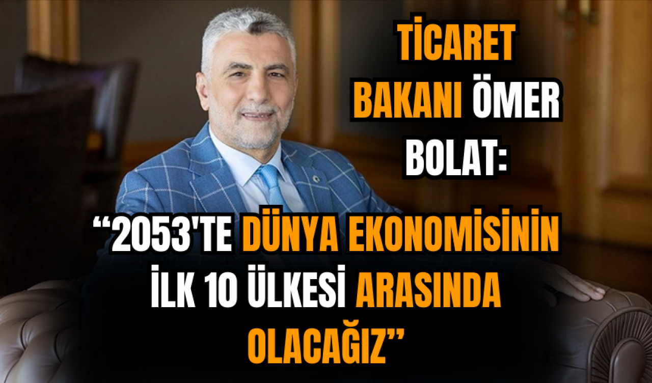 Bakanı Ömer Bolat: 2053'te dünya ekonomisinin ilk 10 ülkesi arasında olacağız