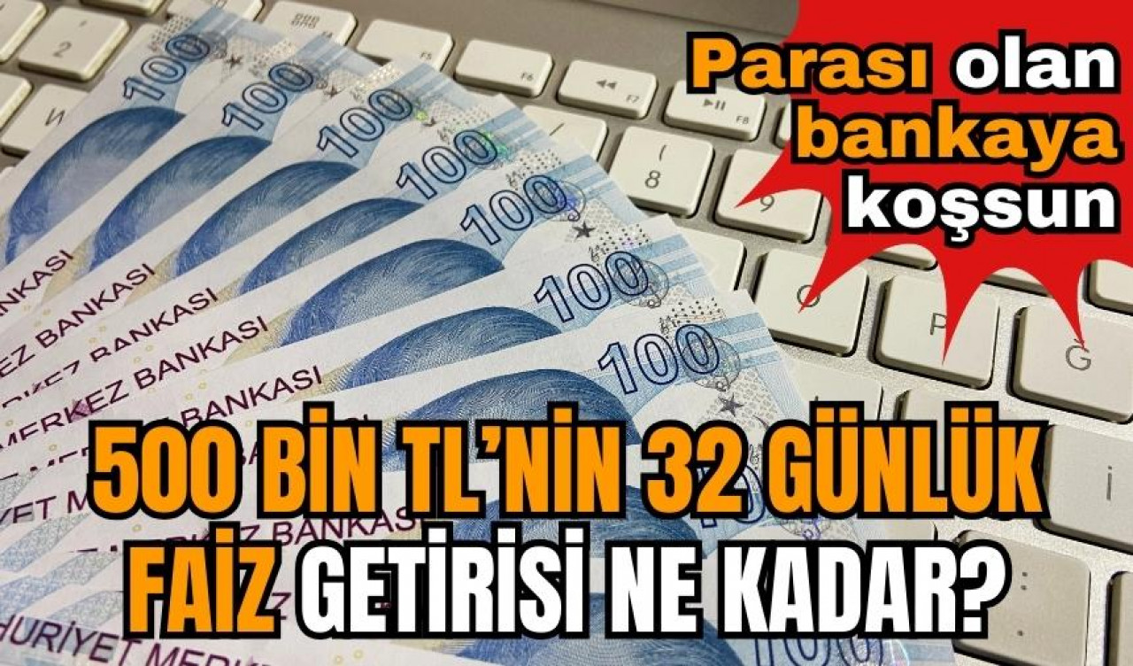 500 bin TL’nin 32 günlük faiz getirisi ne kadar?