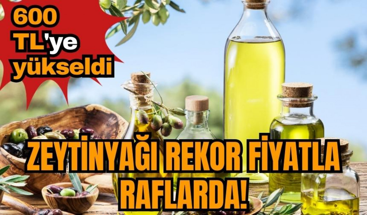 Zeytinyağı rekor fiyatla raflarda! 600 TL'ye yükseldi