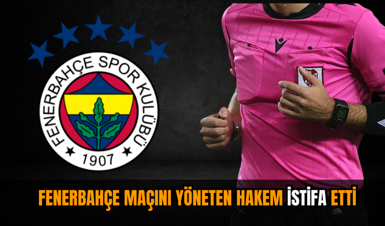 Fenerbahçe maçını yöneten hakem istifa etti