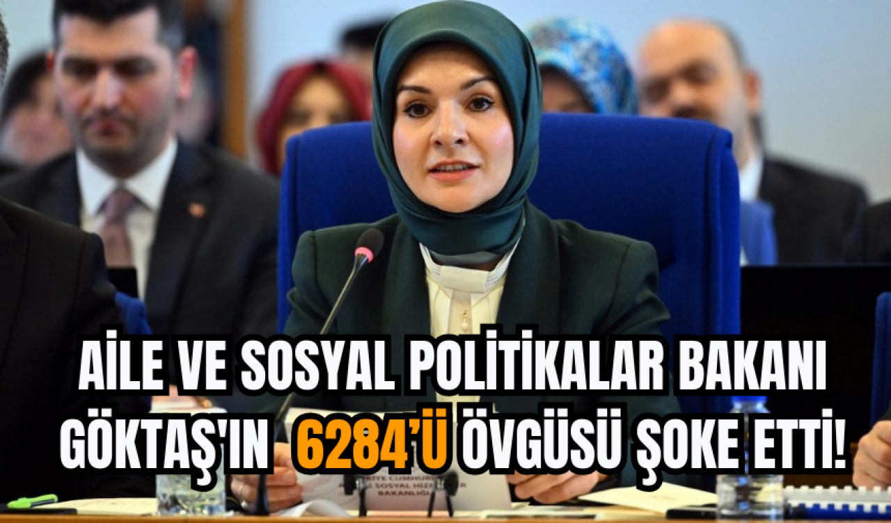 Aile ve Sosyal Politikalar Bakanı Göktaş'ın  6284’ü övgüsü şoke etti!