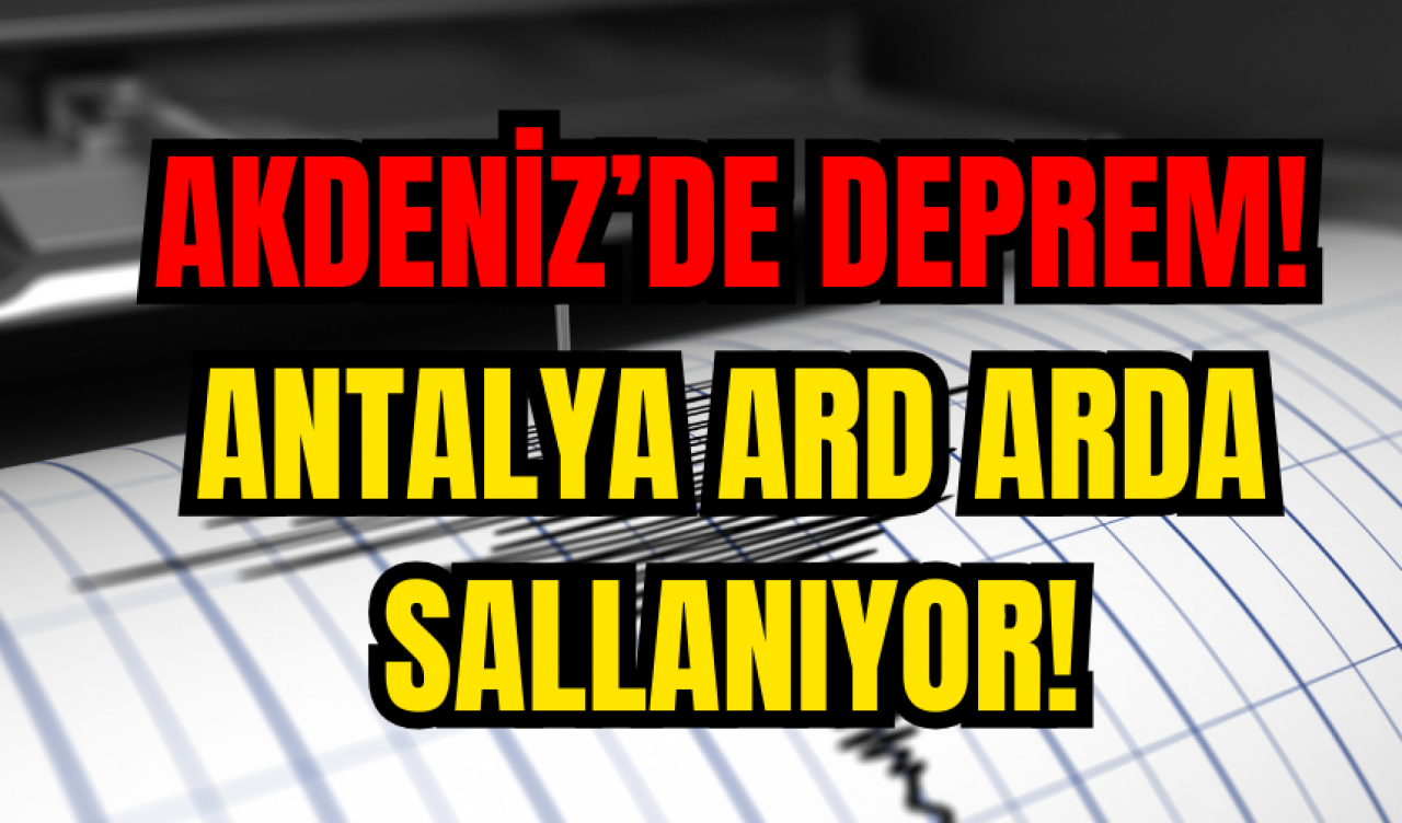 Akdeniz’de deprem! Antalya ard arda sallanıyor!