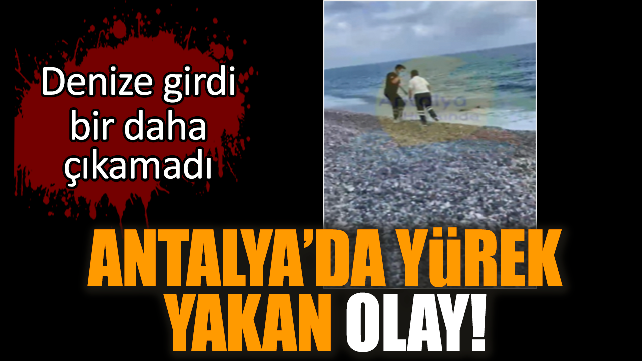 Antalya’da yürek yakan olay! Denize girdi bir daha çıkamadı