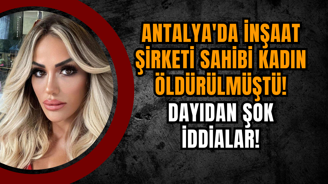 Antalya'da İnşaat Şirketi Sahibi Kadın Öldürülmüştü! Dayıdan Şok İddialar!