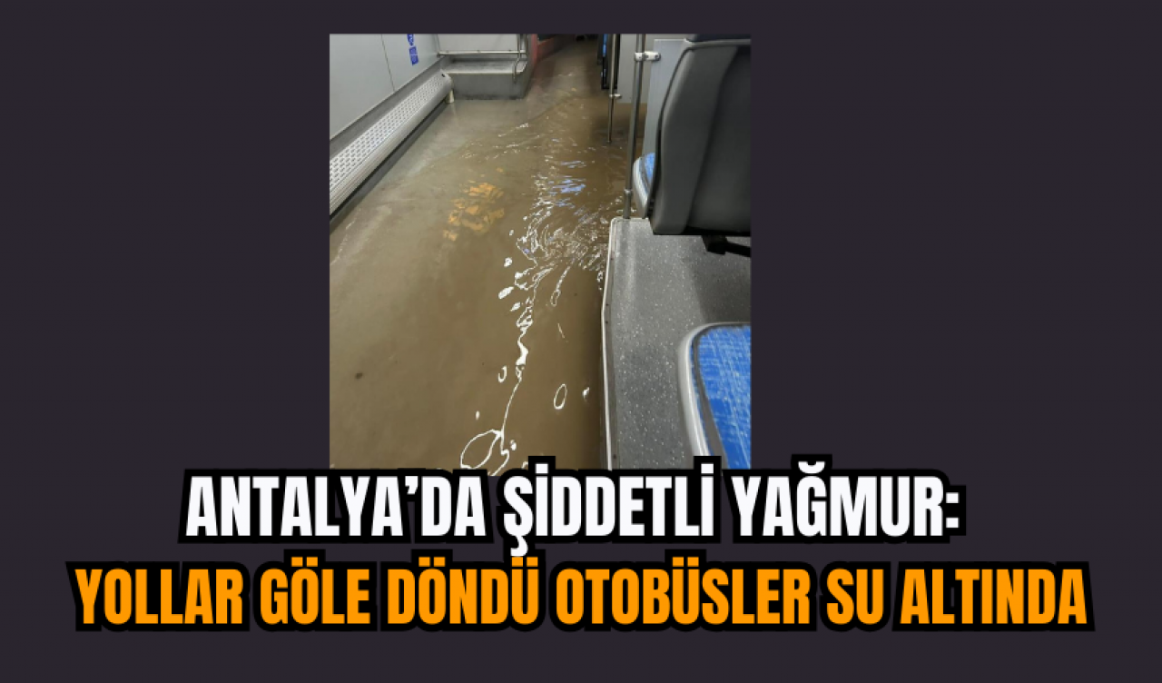 Antalya’da Şiddetli Yağmur: Yollar Göle Döndü Otobüsler Su Altında