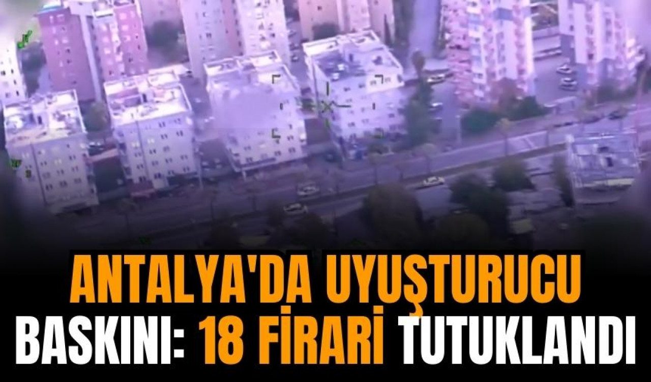 Antalya'da uy*şturucu baskını: 18 firari tutuklandı