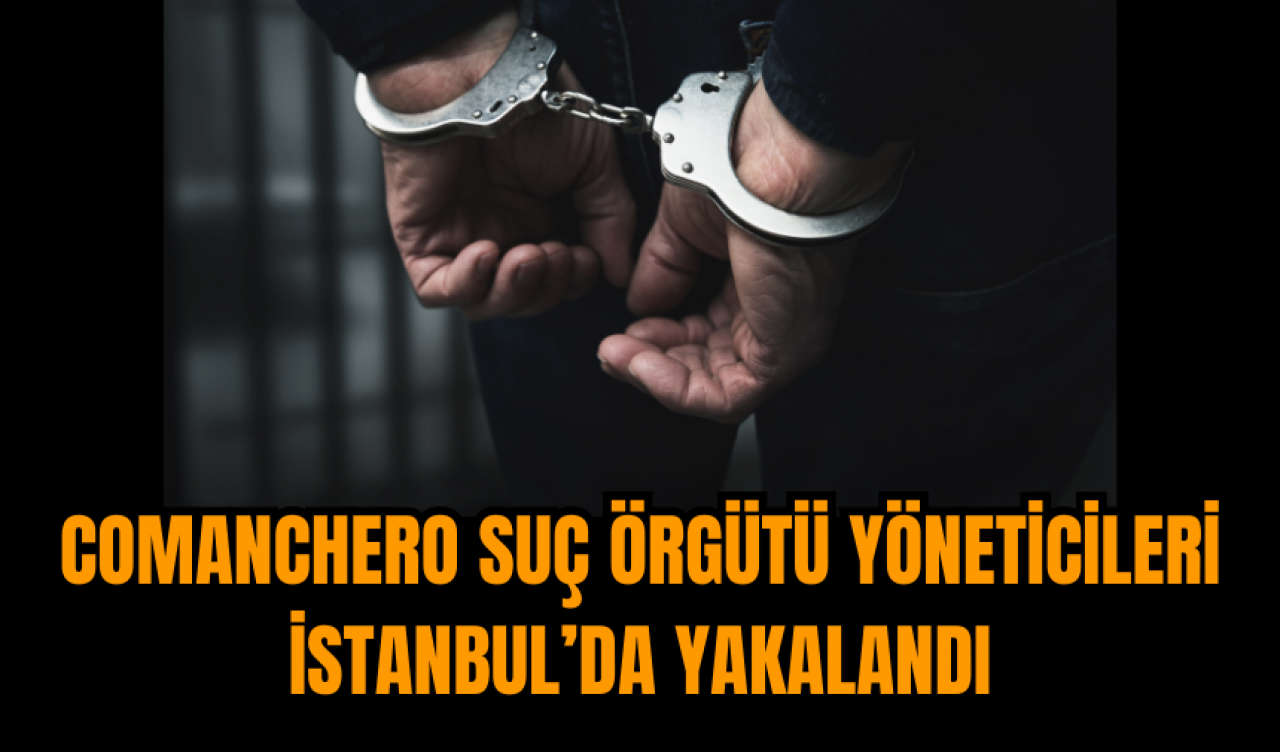 Comanchero Suç Örgütü Yöneticileri İstanbul’da Yakalandı