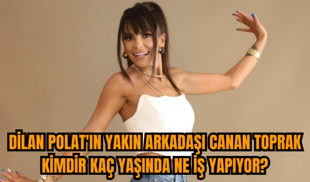 Dilan Polat'ın yakın arkadaşı Canan Toprak kimdir kaç yaşında ne iş yapıyor?