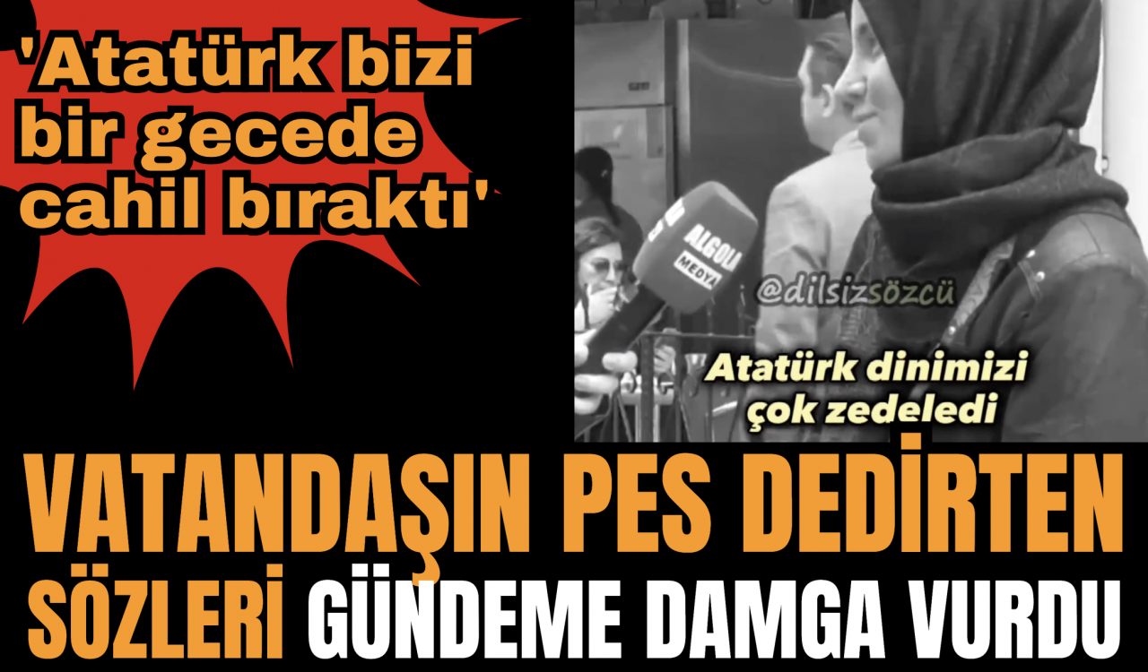 Vatandaşın pes dedirten sözleri gündeme damga vurdu! 'Atatürk bizi bir gecede cahil bıraktı'