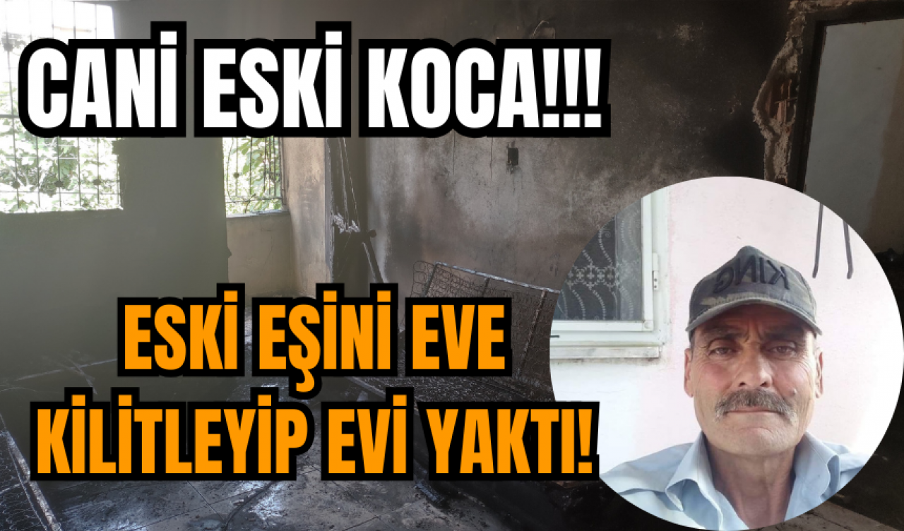 Cani eski kocadan insanlık dışı hareket! Eski eşini eve kilitleyip evi yaktı!