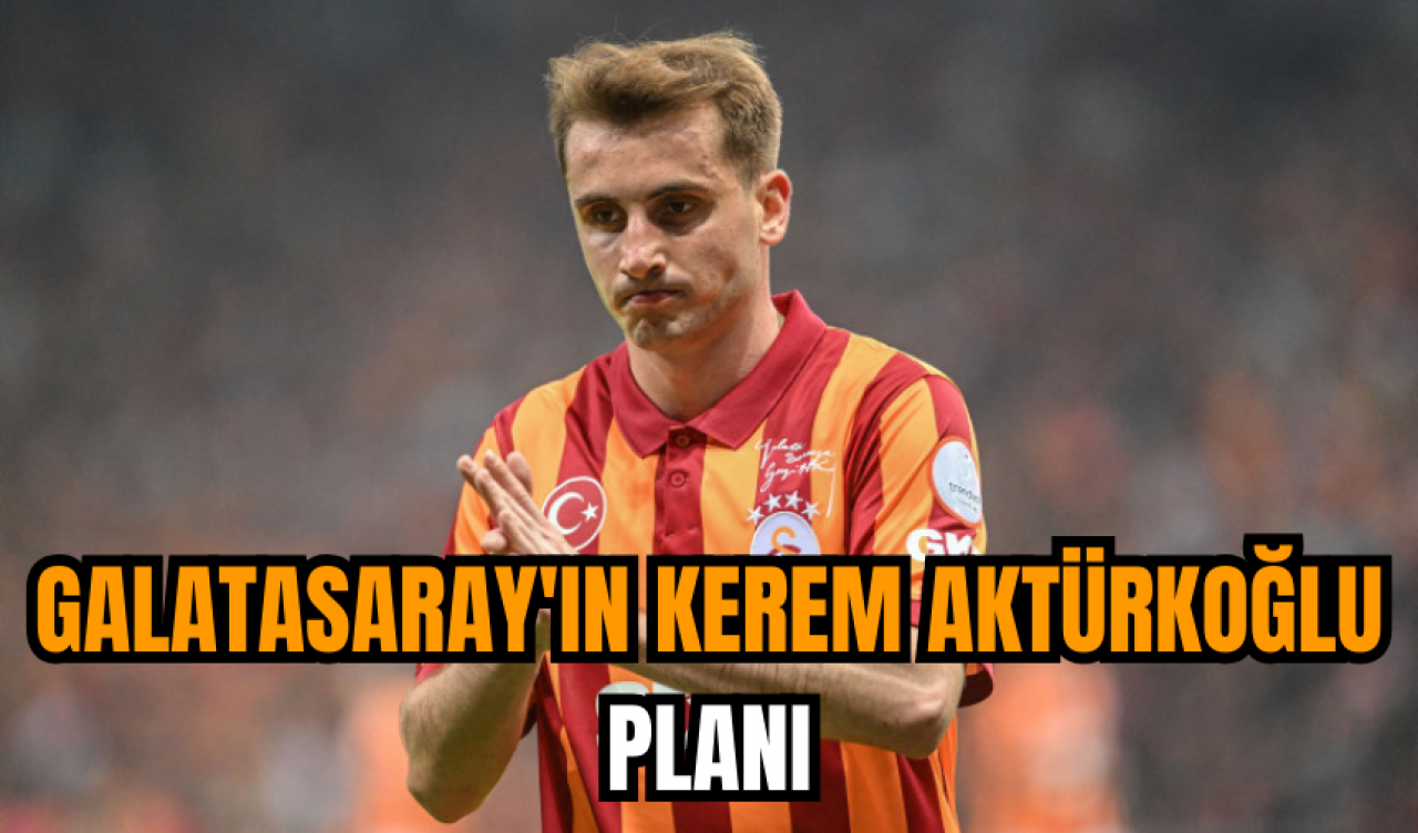 Galatasaray'ın Kerem Aktürkoğlu planı