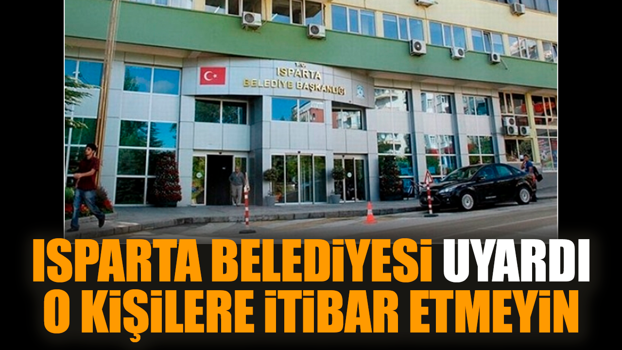 Isparta Belediyesi uyardı: O kişilere itibar etmeyin