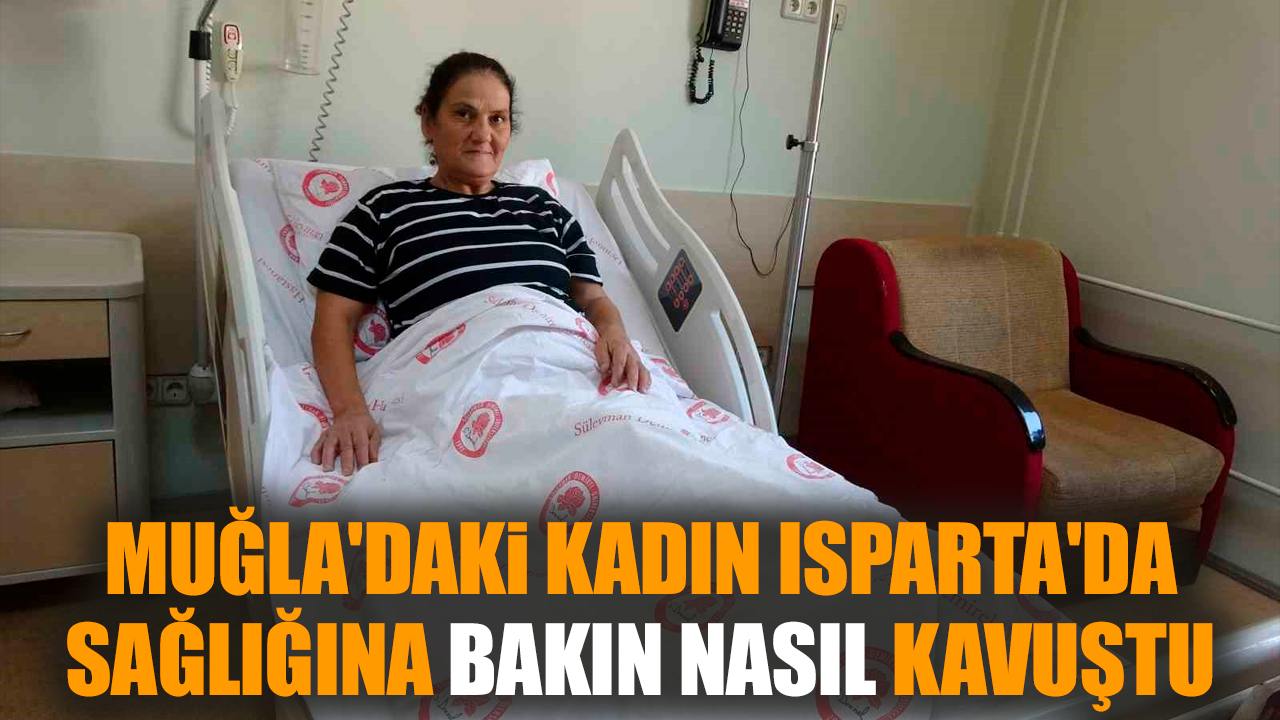 Muğla'daki kadın Isparta'da sağlığına bakın nasıl kavuştu