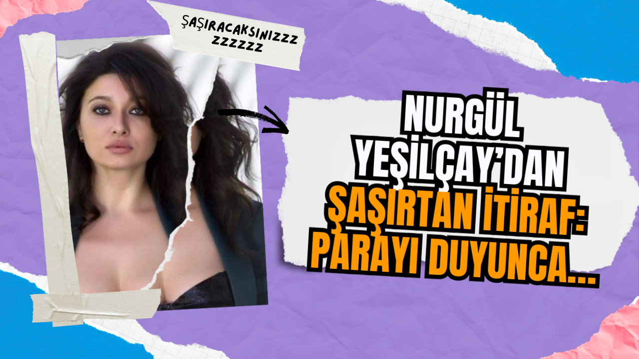 Nurgül Yeşilçay’dan Şaşırtan İtiraf: Parayı Duyunca…