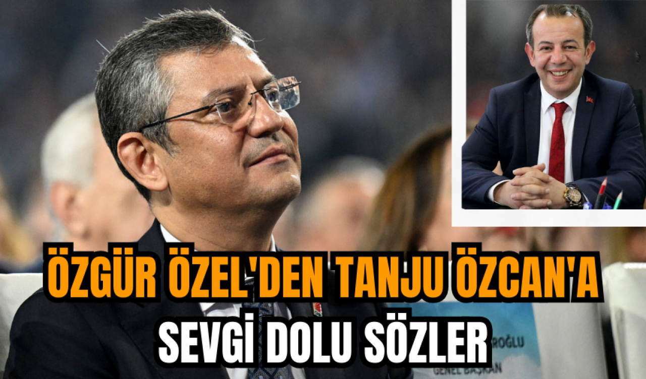 Özgür Özel'den Tanju Özcan'a sevgi dolu sözler