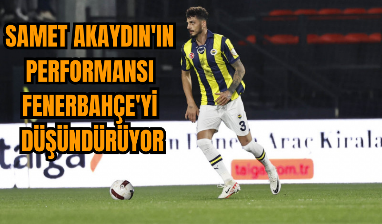 Samet Akaydın'ın performansı Fenerbahçe'yi düşündürüyor